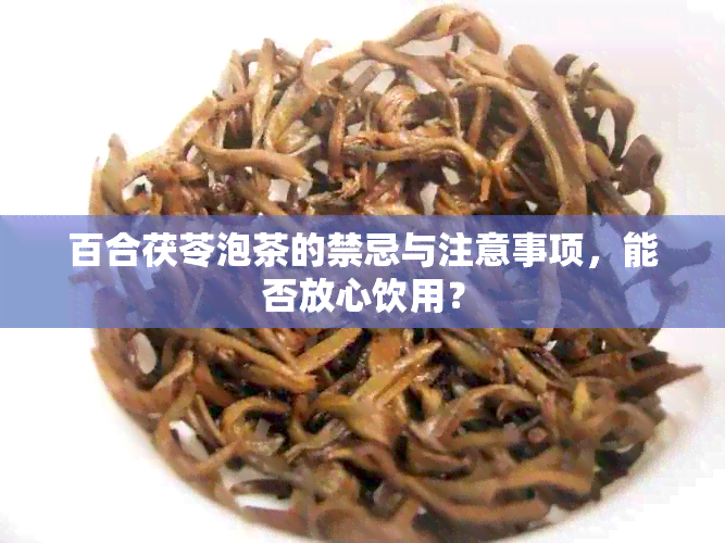 百合茯苓泡茶的禁忌与注意事项，能否放心饮用？