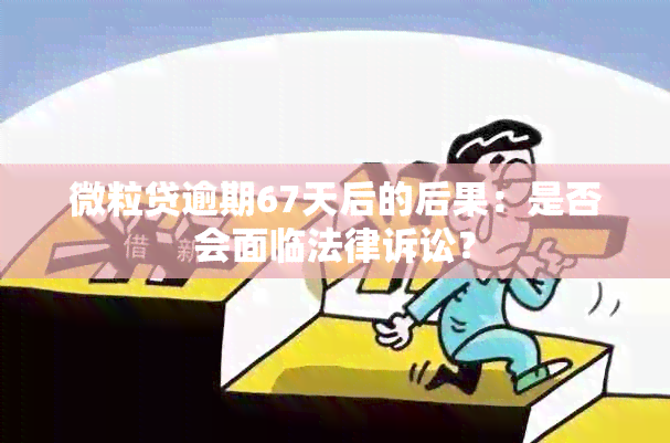 微粒贷逾期67天后的后果：是否会面临法律诉讼？