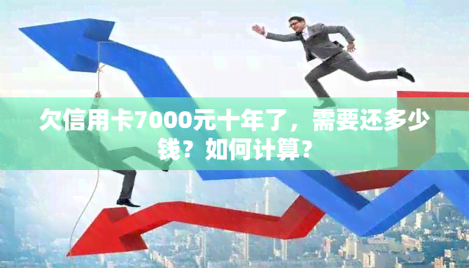 欠信用卡7000元十年了，需要还多少钱？如何计算？