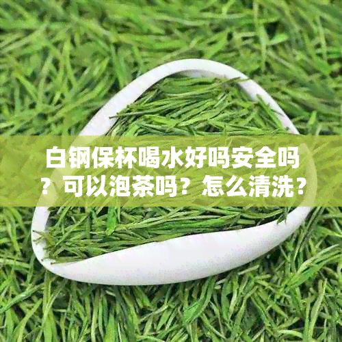 白钢保杯喝水好吗安全吗？可以泡茶吗？怎么清洗？有吗？