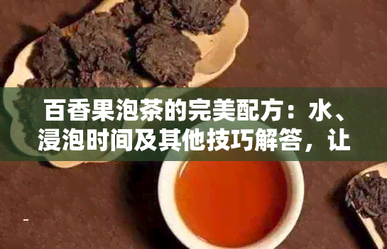 百香果泡茶的完美配方：水、浸泡时间及其他技巧解答，让你喝出口感！