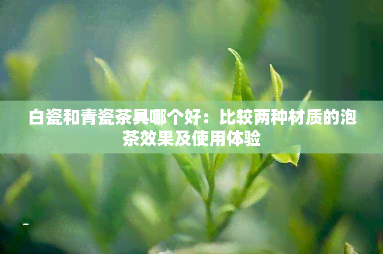 白瓷和青瓷茶具哪个好：比较两种材质的泡茶效果及使用体验