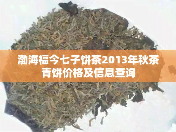 渤海福今七子饼茶2013年秋茶青饼价格及信息查询