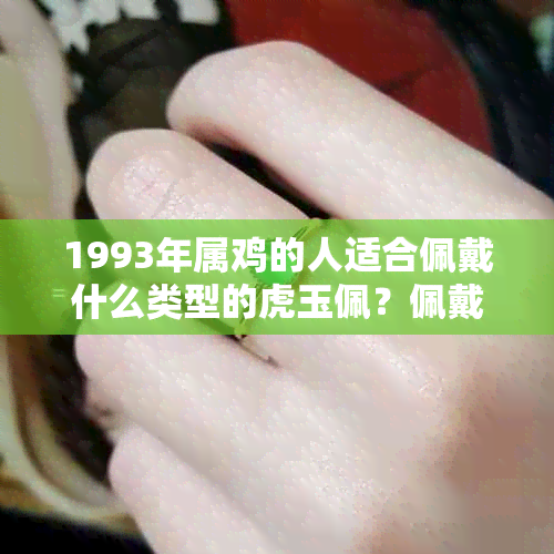 1993年属鸡的人适合佩戴什么类型的虎玉佩？佩戴虎玉佩的注意事项有哪些？