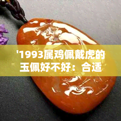 '1993属鸡佩戴虎的玉佩好不好：合适与否全解析'