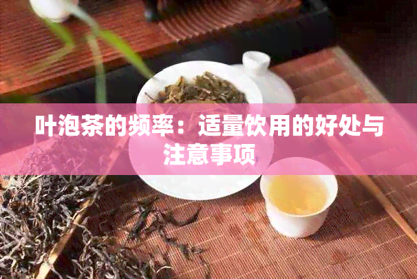 叶泡茶的频率：适量饮用的好处与注意事项