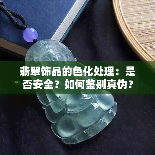 翡翠饰品的色化处理：是否安全？如何鉴别真伪？