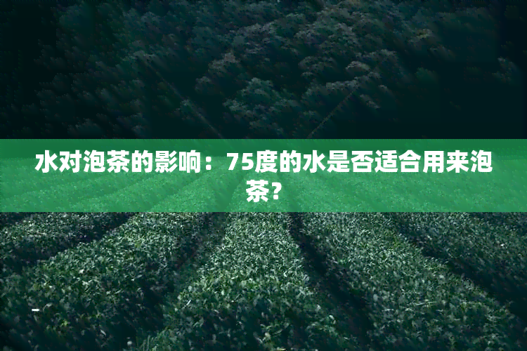 水对泡茶的影响：75度的水是否适合用来泡茶？