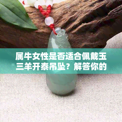 属牛女性是否适合佩戴玉三羊开泰吊坠？解答你的疑惑并提供选购建议