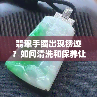 翡翠手镯出现锈迹？如何清洗和保养让它恢复光泽？