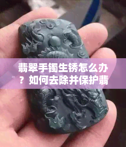 翡翠手镯生锈怎么办？如何去除并保护翡翠以防止掉色？