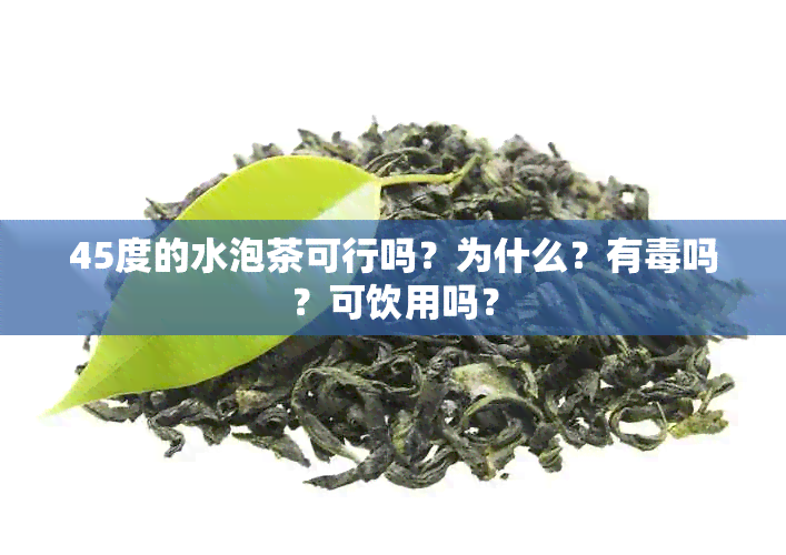 45度的水泡茶可行吗？为什么？有吗？可饮用吗？