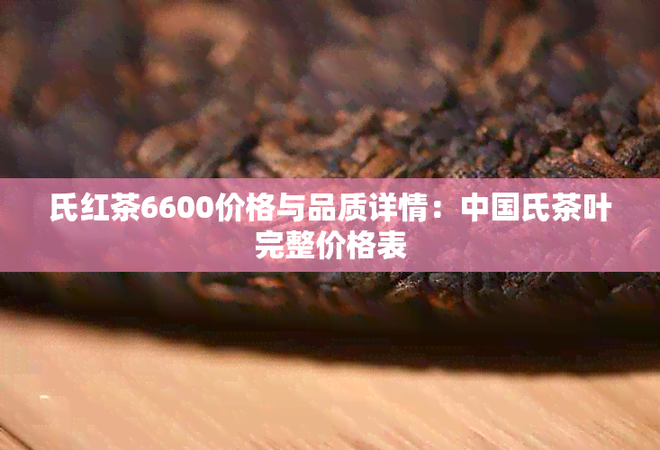 氏红茶6600价格与品质详情：中国氏茶叶完整价格表