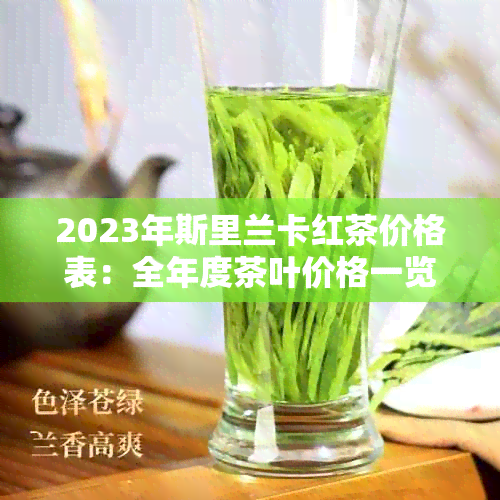 2023年斯里兰卡红茶价格表：全年度茶叶价格一览