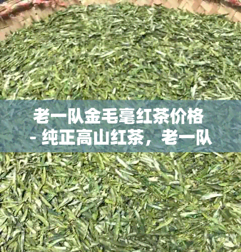 老一队金毛毫红茶价格 - 纯正高山红茶，老一队制作，每500克仅需199元！