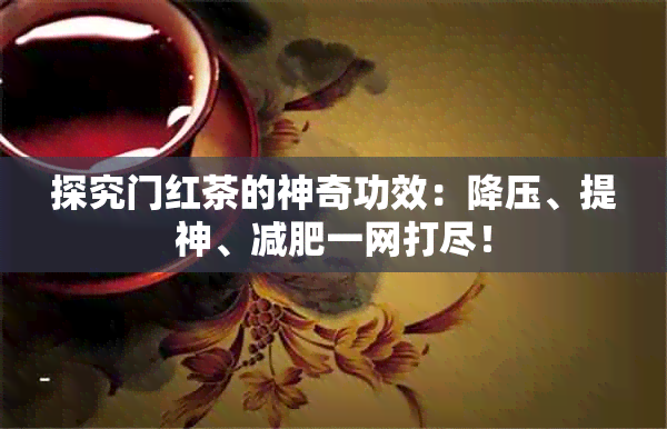 探究门红茶的神奇功效：降压、提神、减肥一网打尽！