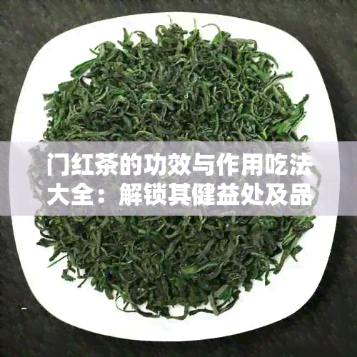 门红茶的功效与作用吃法大全：解锁其健益处及品饮技巧