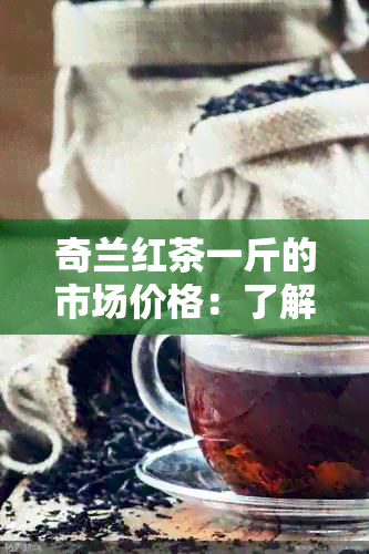 奇兰红茶一斤的市场价格：了解当前行情及购买途径，助您轻松选购