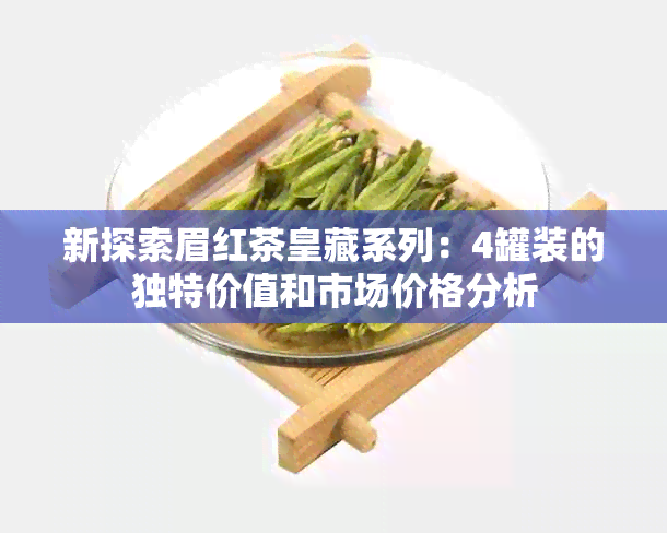 新探索眉红茶皇藏系列：4罐装的独特价值和市场价格分析