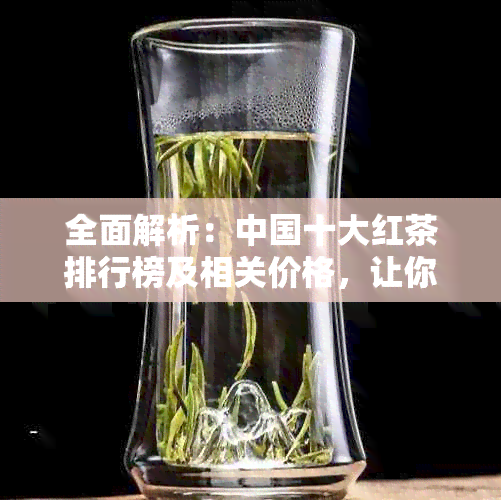 全面解析：中国十大红茶排行榜及相关价格，让你轻松了解红茶品质与市场价