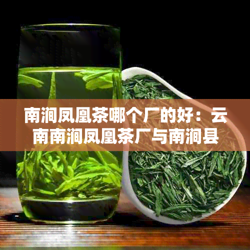 南涧凤凰茶哪个厂的好：云南南涧凤凰茶厂与南涧县凤凰茶业产品比较