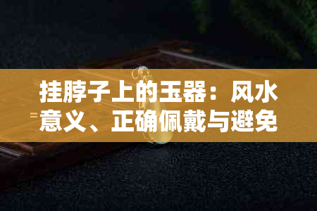 挂脖子上的玉器：风水意义、正确佩戴与避免磕碰