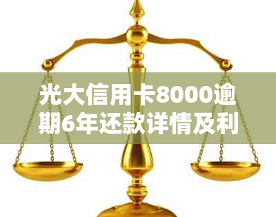 光大信用卡8000逾期6年还款详情及利息计算，如何解决逾期问题？