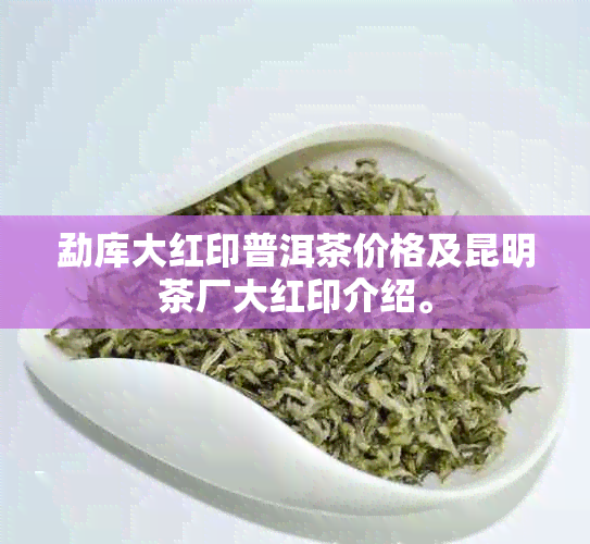 勐库大红印普洱茶价格及昆明茶厂大红印介绍。