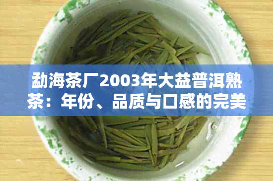 勐海茶厂2003年大益普洱熟茶：年份、品质与口感的完美结合