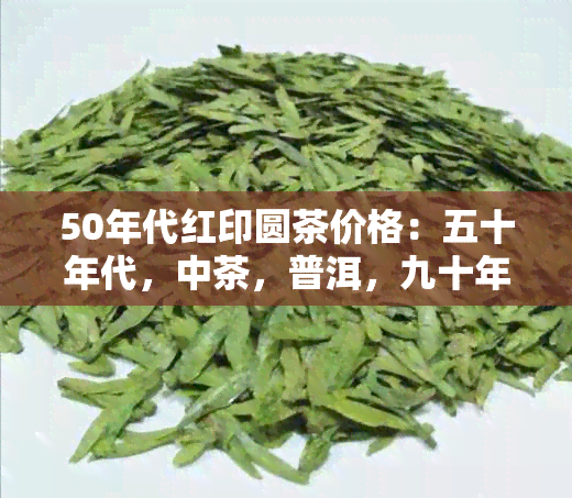 50年代红印圆茶价格：五十年代，中茶，普洱，九十年代的红印圆茶行情分析