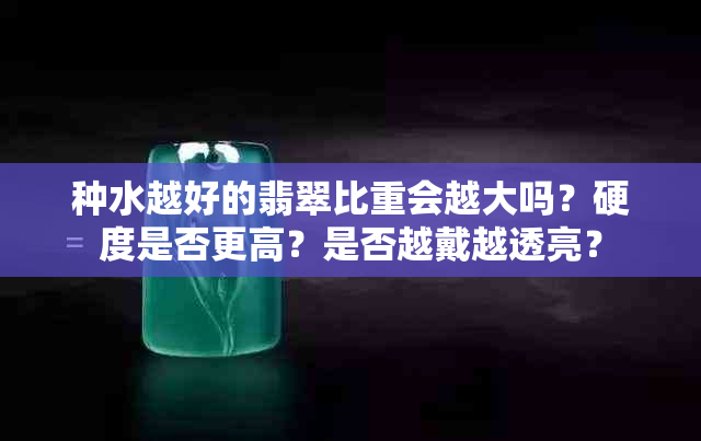 种水越好的翡翠比重会越大吗？硬度是否更高？是否越戴越透亮？