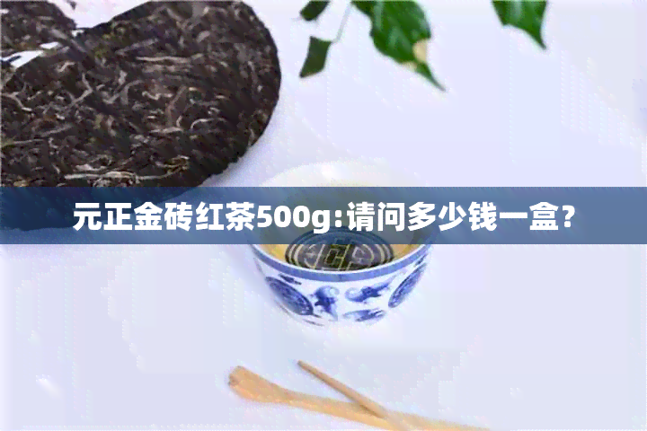 元正金砖红茶500g:请问多少钱一盒？