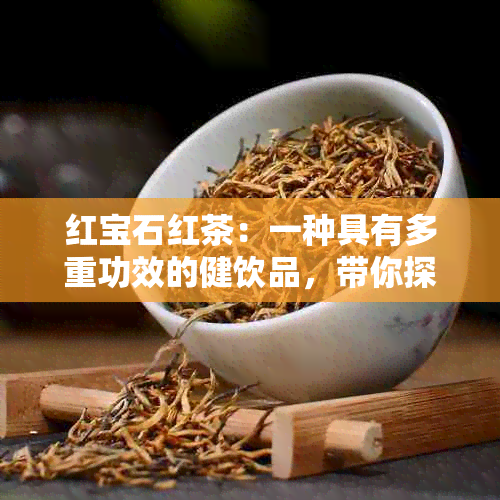 红宝石红茶：一种具有多重功效的健饮品，带你探索其独特魅力和作用