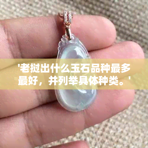 '老挝出什么玉石品种最多更好，并列举具体种类。'