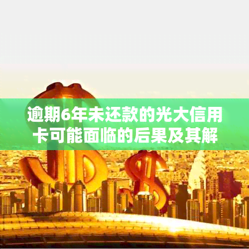 逾期6年未还款的光大信用卡可能面临的后果及其解决方案