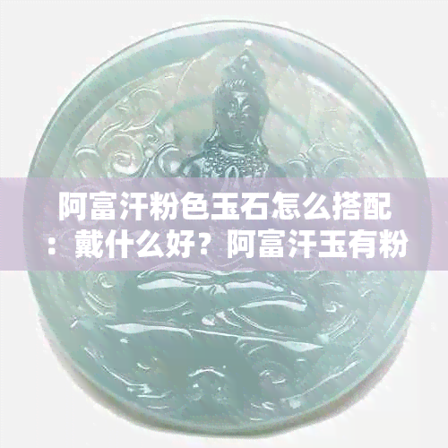 阿富汗粉色玉石怎么搭配：戴什么好？阿富汗玉有粉色的吗？