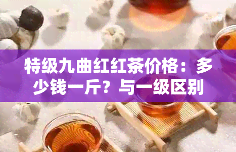 特级九曲红红茶价格：多少钱一斤？与一级区别在哪？