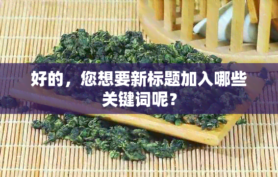 好的，您想要新标题加入哪些关键词呢？