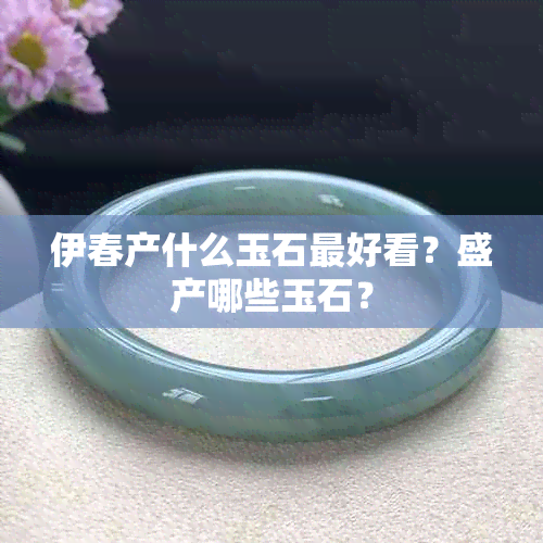 伊春产什么玉石更好看？盛产哪些玉石？