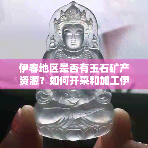 伊春地区是否有玉石矿产资源？如何开采和加工伊春产的玉石？