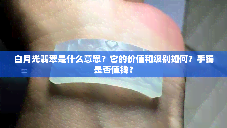 白月光翡翠是什么意思？它的价值和级别如何？手镯是否值钱？