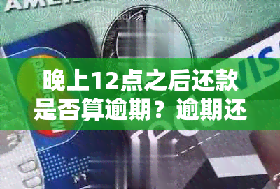 晚上12点之后还款是否算逾期？逾期还款的定义及其影响全解析