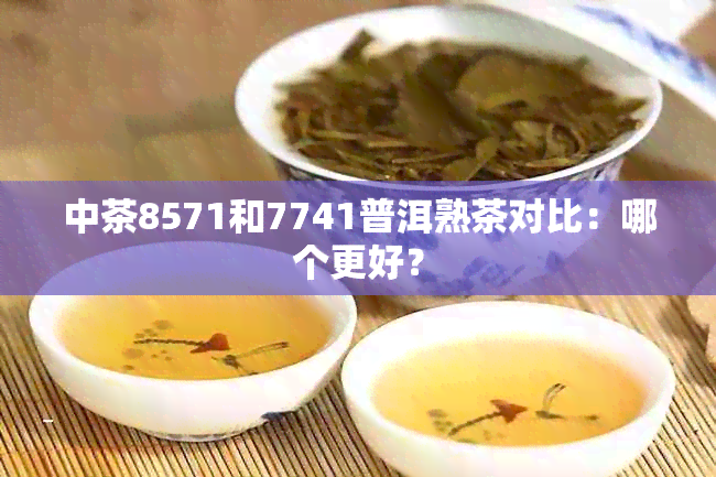 中茶8571和7741普洱熟茶对比：哪个更好？