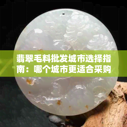 翡翠毛料批发城市选择指南：哪个城市更适合采购？