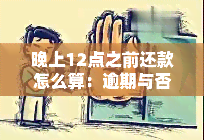 晚上12点之前还款怎么算：逾期与否及还款日解释