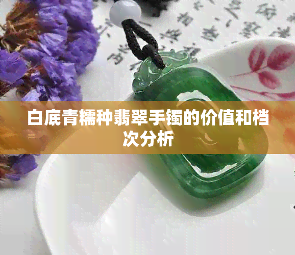 白底青糯种翡翠手镯的价值和档次分析