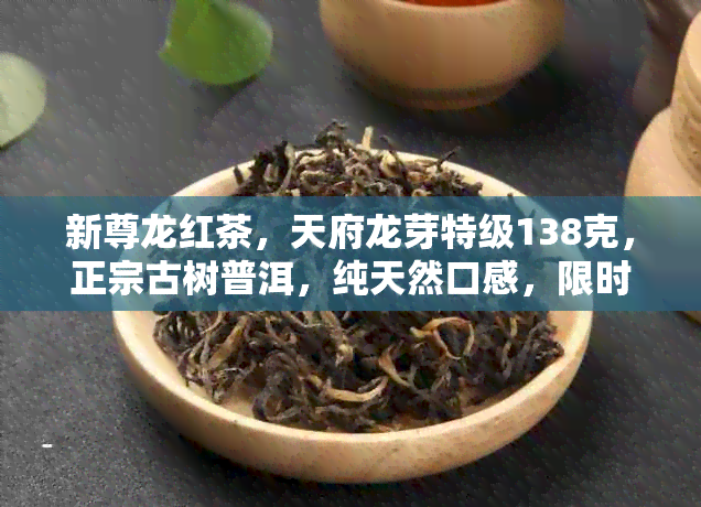 新尊龙红茶，天府龙芽特级138克，正宗古树普洱，纯天然口感，限时优价！