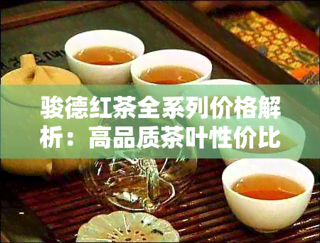 骏德红茶全系列价格解析：高品质茶叶性价比之最，一目了然！