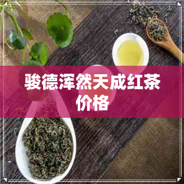 骏德浑然天成红茶价格