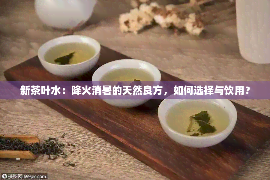 新茶叶水：降火消暑的天然良方，如何选择与饮用？